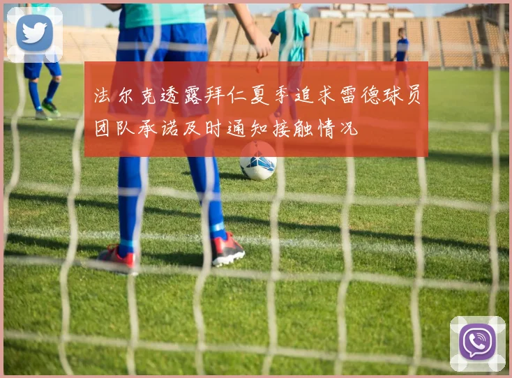 法尔克透露拜仁夏季追求雷德球员团队承诺及时通知接触情况