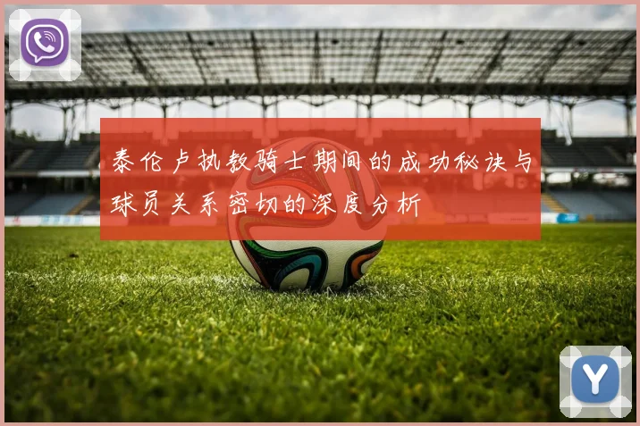 泰伦卢执教骑士期间的成功秘诀与球员关系密切的深度分析